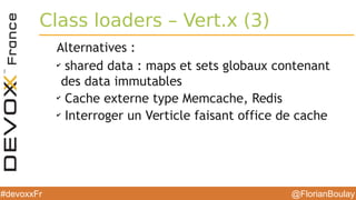@FlorianBoulay#devoxxFr
Class loaders – Vert.x (3)
Alternatives :
✔
shared data : maps et sets globaux contenant
des data immutables
✔
Cache externe type Memcache, Redis
✔
Interroger un Verticle faisant office de cache
 