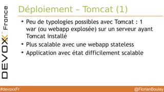 @FlorianBoulay#devoxxFr
Déploiement – Tomcat (1)
➔
Peu de typologies possibles avec Tomcat : 1
war (ou webapp explosée) sur un serveur ayant
Tomcat installé
➔
Plus scalable avec une webapp stateless
➔
Application avec état difficilement scalable
 