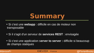 @YourTwitterHandle@YourTwitterHandle @FlorianBoulay#devoxxFr
Summary
➔ Si c'est une webapp : difficile en cas de moteur non
transposable
➔ Si il s'agit d'un serveur de services REST : envisagée
➔ Si c'est une application server to server : difficile si beaucoup
de champs statiques
 