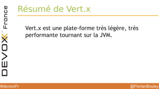 @FlorianBoulay#devoxxFr
Résumé de Vert.x
Vert.x est une plate-forme très légère, très
performante tournant sur la JVM.
 
