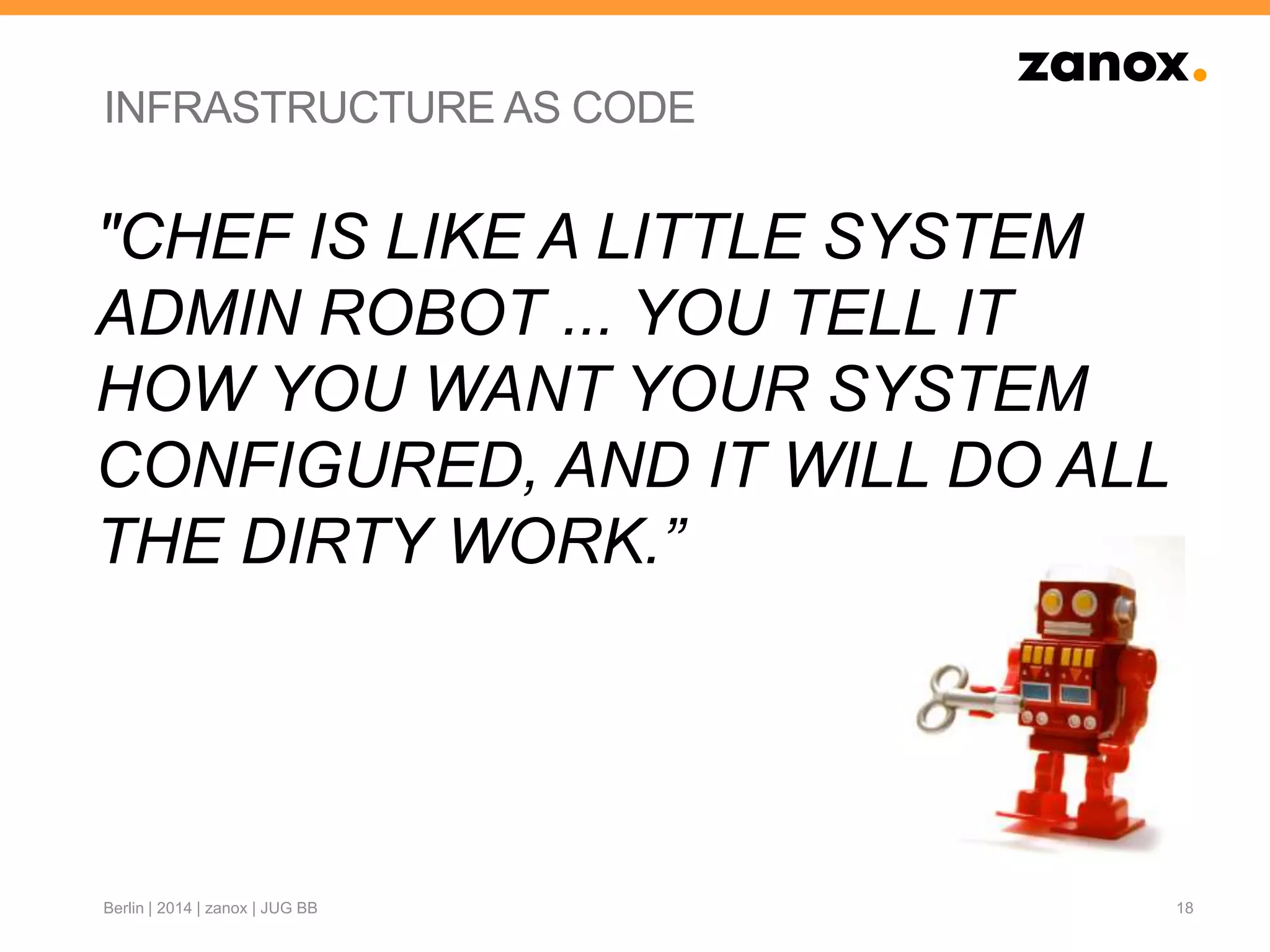 INFRASTRUCTURE AS CODE
18Berlin | 2014 | zanox | JUG BB
"CHEF IS LIKE A LITTLE SYSTEM
ADMIN ROBOT ... YOU TELL IT
HOW YOU WANT YOUR SYSTEM
CONFIGURED, AND IT WILL DO ALL
THE DIRTY WORK.”
 