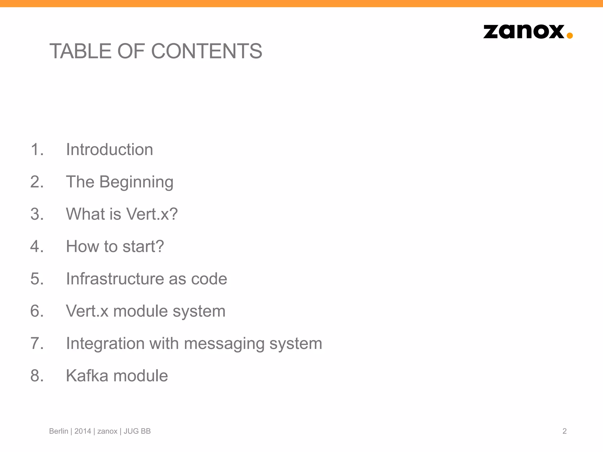 TABLE OF CONTENTS
1. Introduction
2. The Beginning
3. What is Vert.x?
4. How to start?
5. Infrastructure as code
6. Vert.x module system
7. Integration with messaging system
8. Kafka module
2Berlin | 2014 | zanox | JUG BB
 