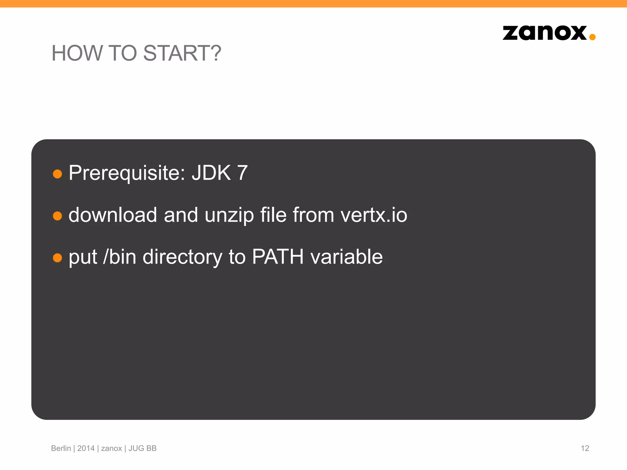 HOW TO START?
● Prerequisite: JDK 7
● download and unzip file from vertx.io
● put /bin directory to PATH variable
12Berlin | 2014 | zanox | JUG BB
 
