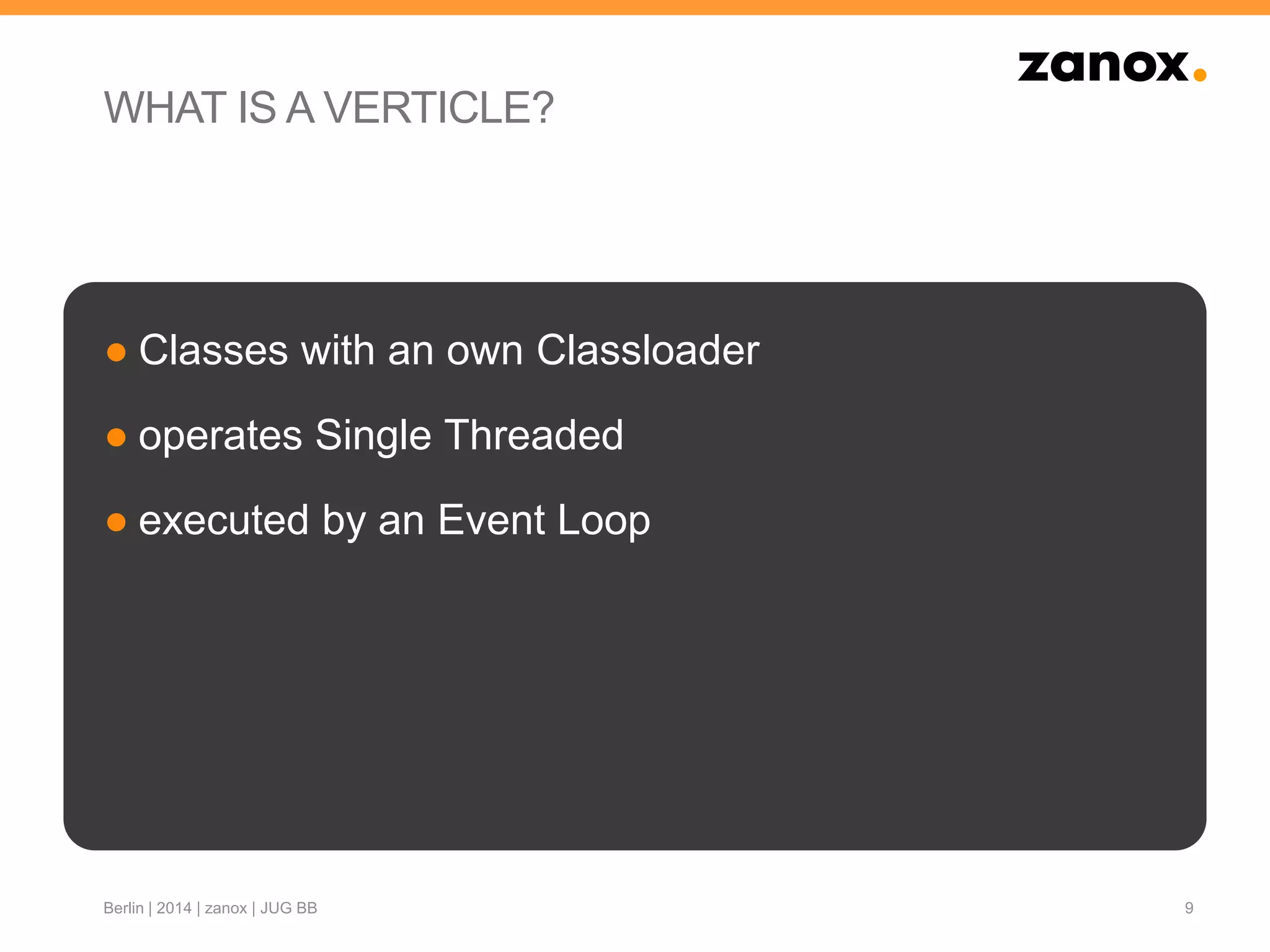 WHAT IS A VERTICLE?
● Classes with an own Classloader
● operates Single Threaded
● executed by an Event Loop
9Berlin | 2014 | zanox | JUG BB
 