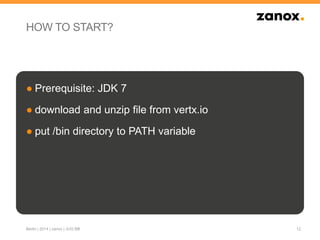 HOW TO START?
● Prerequisite: JDK 7
● download and unzip file from vertx.io
● put /bin directory to PATH variable
12Berlin | 2014 | zanox | JUG BB
 