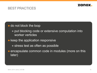 BEST PRACTICES
● do not block the loop
● put blocking code or extensive computation into
worker verticles
● keep the application responsive
● stress test as often as possible
● encapsulate common code in modules (more on this
later)
16Berlin | 2014 | zanox | JUG BB
 