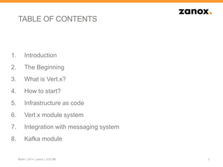 TABLE OF CONTENTS
1. Introduction
2. The Beginning
3. What is Vert.x?
4. How to start?
5. Infrastructure as code
6. Vert.x module system
7. Integration with messaging system
8. Kafka module
2Berlin | 2014 | zanox | JUG BB
 