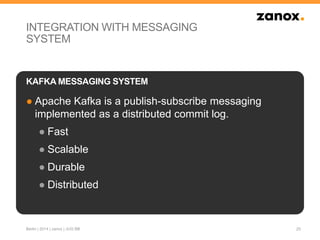 INTEGRATION WITH MESSAGING
SYSTEM
● Apache Kafka is a publish-subscribe messaging
implemented as a distributed commit log.
● Fast
● Scalable
● Durable
● Distributed
25
KAFKA MESSAGING SYSTEM
Berlin | 2014 | zanox | JUG BB
 