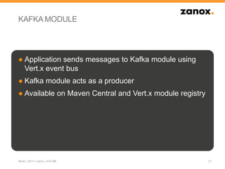 KAFKA MODULE
● Application sends messages to Kafka module using
Vert.x event bus
● Kafka module acts as a producer
● Available on Maven Central and Vert.x module registry
27Berlin | 2014 | zanox | JUG BB
 