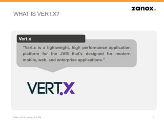 “Vert.x is a lightweight, high performance application
platform for the JVM that's designed for modern
mobile, web, and enterprise applications.”
Vert.x
WHAT IS VERT.X?
7Berlin | 2014 | zanox | JUG BB
 