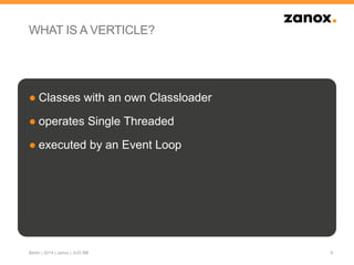 WHAT IS A VERTICLE?
● Classes with an own Classloader
● operates Single Threaded
● executed by an Event Loop
9Berlin | 2014 | zanox | JUG BB
 
