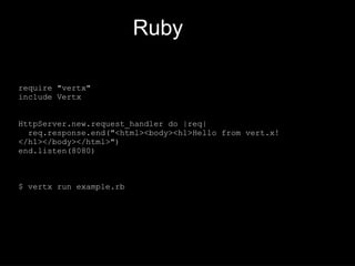 Ruby
require "vertx"
include Vertx
HttpServer.new.request_handler do |req|
req.response.end("<html><body><h1>Hello from vert.x!
</h1></body></html>")
end.listen(8080)
$ vertx run example.rb
 