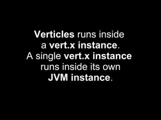 Verticles runs inside
a vert.x instance.
A single vert.x instance
runs inside its own
JVM instance.
 