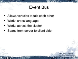 Event Bus
• Allows verticles to talk each other
• Works cross language
• Works across the cluster
• Spans from server to client side
 