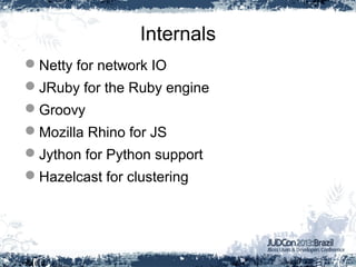 Internals
Netty for network IO
JRuby for the Ruby engine
Groovy
Mozilla Rhino for JS
Jython for Python support
Hazelcast for clustering
 