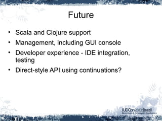 Future
• Scala and Clojure support
• Management, including GUI console
• Developer experience - IDE integration,
testing
• Direct-style API using continuations?
 
