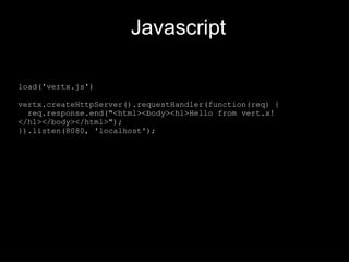 Javascript
load('vertx.js')
vertx.createHttpServer().requestHandler(function(req) {
req.response.end("<html><body><h1>Hello from vert.x!
</h1></body></html>");
}).listen(8080, 'localhost');
 