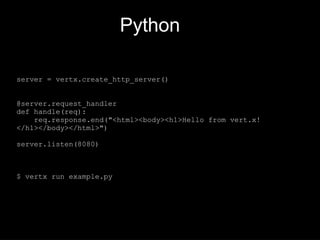 Python
server = vertx.create_http_server()
@server.request_handler
def handle(req):
req.response.end("<html><body><h1>Hello from vert.x!
</h1></body></html>")
server.listen(8080)
$ vertx run example.py
 