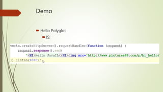 Key Features
 Verticles
Basic execution unit
Actor like model
Always run in the same thread
Can have many instances
Classloader isolated
Communicate over messaging BUS
 