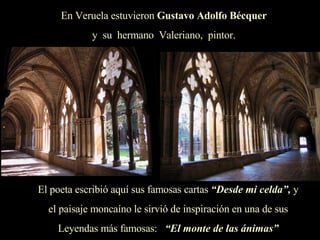 En Veruela estuvieron  Gustavo Adolfo Bécquer y  su  hermano  Valeriano,  pintor. El poeta escribió aquí sus famosas cartas  “Desde mi celda”,  y el paisaje moncaíno le sirvió de inspiración en una de sus Leyendas más famosas:  “El monte de las ánimas” 