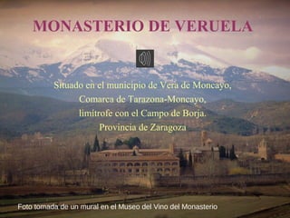 MONASTERIO DE VERUELA


          Situado en el municipio de Vera de Moncayo,
                Comarca de Tarazona-Moncayo,
                limítrofe con el Campo de Borja.
                      Provincia de Zaragoza




Foto tomada de un mural en el Museo del Vino del Monasterio
 