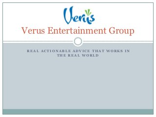 Verus Entertainment Group

 REAL ACTIONABLE ADVICE THAT WORKS IN
           THE REAL WORLD
 