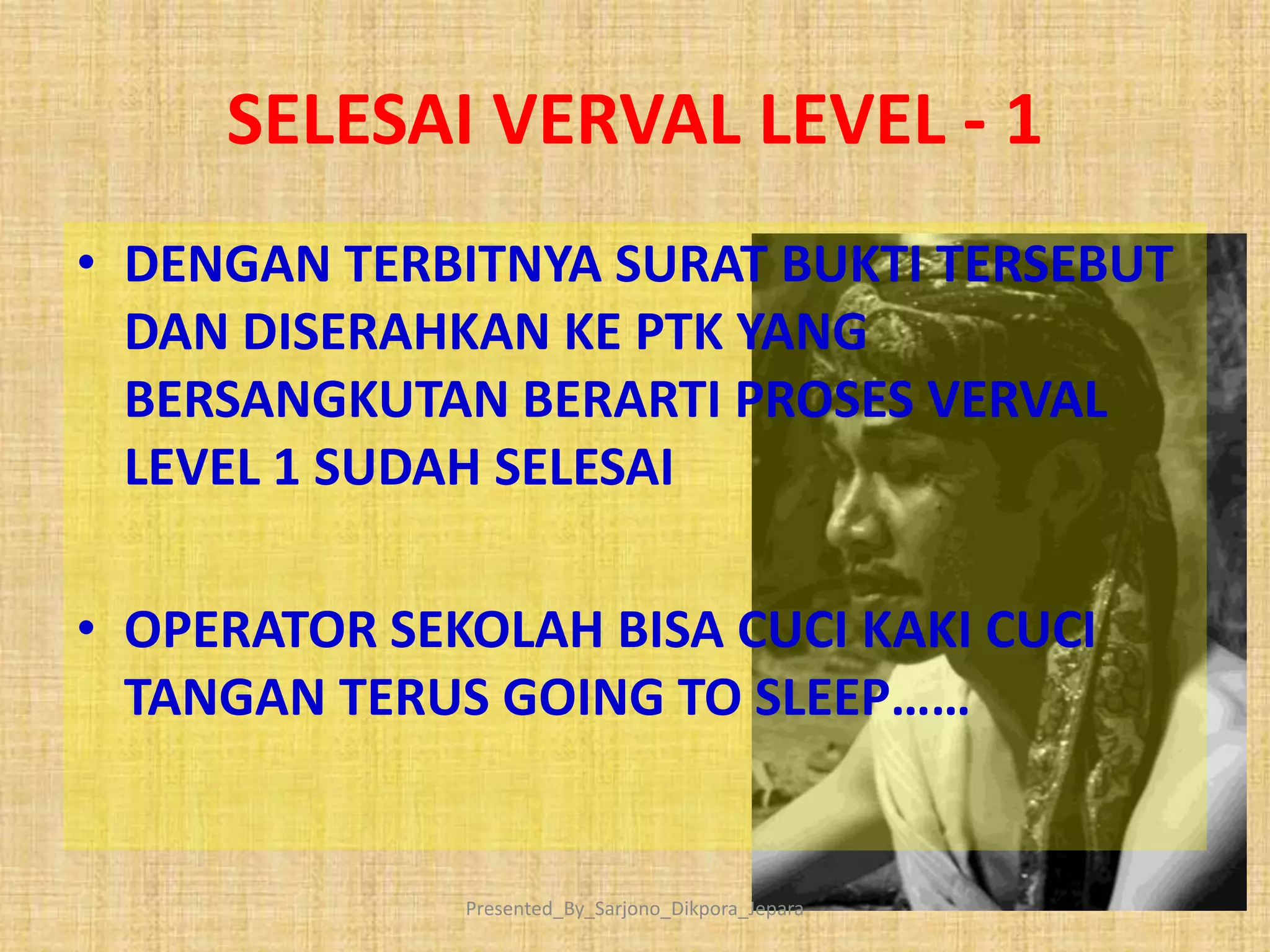 SELESAI VERVAL LEVEL - 1
• DENGAN TERBITNYA SURAT BUKTI TERSEBUT
DAN DISERAHKAN KE PTK YANG
BERSANGKUTAN BERARTI PROSES VERVAL
LEVEL 1 SUDAH SELESAI
• OPERATOR SEKOLAH BISA CUCI KAKI CUCI
TANGAN TERUS GOING TO SLEEP……
Presented_By_Sarjono_Dikpora_Jepara
 
