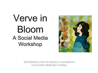 Verve in Bloom A Social Media Workshop Kelli Matthews, Verve Northwest Communications Leona Laurie, Marketing Consultant 