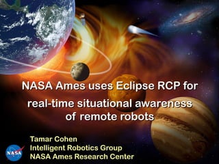 NASA Ames uses Eclipse RCP for
real-time situational awareness
        of remote robots
 Tamar Cohen
 Intelligent Robotics Group
 NASA Ames Research Center
 