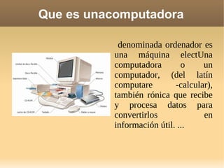 Que es unacomputadora

           denominada ordenador es
          una máquina electUna
          computadora        o     un
          computador, (del latín
          computare        -calcular),
          también rónica que recibe
          y procesa datos para
          convertirlos             en
          información útil. ...
 