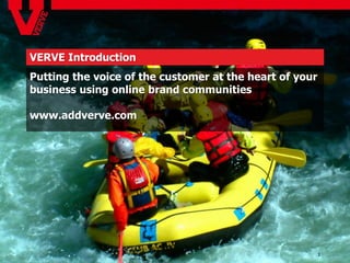 VERVE Introduction
Putting the voice of the customer at the heart of your
business using online brand communities

www.addverve.com




                                                         1
 