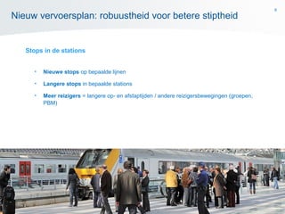 9
Stops in de stations
• Nieuwe stops op bepaalde lijnen
• Langere stops in bepaalde stations
• Meer reizigers = langere op- en afstaptijden / andere reizigersbewegingen (groepen,
PBM)
Nieuw vervoersplan: robuustheid voor betere stiptheid
 