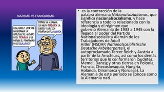 • es la contracción de la 
palabra alemana Nationalsozialismus, que 
significa nacionalsocialismo, y hace 
referencia a todo lo relacionado con la 
ideología y el régimen que 
gobernó Alemania de 1933 a 1945 con la 
llegada al poder del Partido 
Nacionalsocialista Alemán de los 
Trabajadores de Adolf 
Hitler (NSDAP, Nationalsozialistische 
Deutsche Arbeiterpartei), el 
autoproclamado Tercer Reich y Austria a 
partir de la Anschluss, así como los demás 
territorios que lo conformaron (Sudetes, 
Memel, Danzig y otras tierras en Polonia, 
Francia, Checoslovaquia, Hungría, 
Holanda, Dinamarca y Noruega). La 
Alemania de este período se conoce como 
la Alemania nazi. 
 