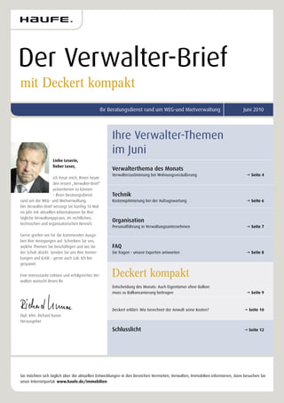 Der Verwalter-Brief
mit Deckert kompakt
                                               Ihr Beratungsdienst rund um WEG-und Mietverwaltung                            Juni 2010




                                                    Ihre Verwalter-Themen
                                                    im Juni
                   Liebe Leserin,
                   lieber Leser,
                                                    Verwalterthema des Monats
                                                    Verwalterzustimmung bei Wohnungsveräußerung                                 Seite 4
                    ich freue mich, Ihnen heute
                    den ersten „Verwalter-Brief“
                    präsentieren zu können
                    – Ihren Beratungsdienst         Technik
rund um die WEG- und Mietverwaltung.                Kostenoptimierung bei der Aufzugswartung                                    Seite 6
Der Verwalter-Brief versorgt Sie künftig 10 Mal
im Jahr mit aktuellen Informationen für Ihre
tägliche Verwaltungspraxis, im rechtlichen,
technischen und organisatorischen Bereich.
                                                    Organisation
                                                    Personalführung in Verwaltungsunternehmen                                   Seite 7

Gerne greifen wir für die kommenden Ausga-
ben Ihre Anregungen auf. Schreiben Sie uns,
welche Themen Sie beschäftigen und wo Sie           FAQ
der Schuh drückt. Senden Sie uns Ihre Anmer-        Sie fragen - unsere Experten antworten                                      Seite 8
kungen und Kritik - gerne auch Lob. Ich bin
gespannt.

Eine interessante Lektüre und erfolgreiches Ver-    Deckert kompakt
walten wünscht Ihnen Ihr
                                                    Entscheidung des Monats: Auch Eigentümer ohne Balkon
                                                    muss zu Balkonsanierung beitragen                                           Seite 9



                                                    Deckert erklärt: Wie berechnet der Anwalt seine Kosten?                   Seite 10
Dipl.-Kfm. Richard Kunze
Herausgeber

                                                    Schlusslicht                                                              Seite 12




Sie möchten sich täglich über die aktuellen Entwicklungen in den Bereichen Vermieten, Verwalten, Immobilien informieren, dann besuchen Sie
unser Internetportal: www.haufe.de/immobilien
 