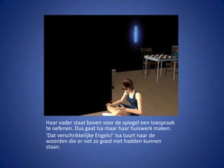 Haar vader staat boven voor de spiegel een toespraak te oefenen. Dus gaat Isa maar haar huiswerk maken. ‘Dat verschrikkelijke Engels!’ Isa tuurt naar de woorden die er net zo goed niet hadden kunnen staan.