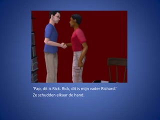 ‘Pap, dit is Rick. Rick, dit is mijn vader Richard.’Ze schudden elkaar de hand.