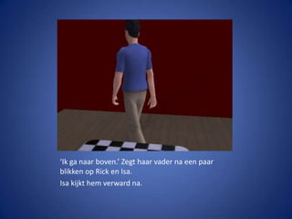 ‘Ik ga naar boven.’ Zegt haar vader na een paar blikken op Rick en Isa.Isa kijkt hem verward na.