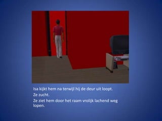 Isa kijkt hem na terwijl hij de deur uit loopt.Ze zucht.Ze ziet hem door het raam vrolijk lachend weg lopen.
