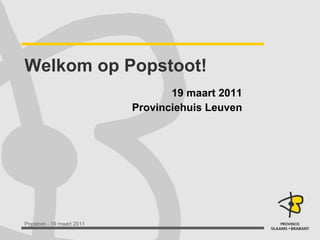 Welkom op Popstoot! 19 maart 2011 Provinciehuis Leuven 
