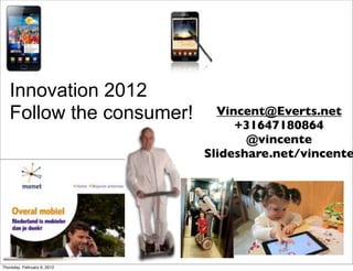 Innovation 2012
   Follow the consumer!        Vincent@Everts.net
                                  +31647180864
                                    @vincente
                             Slideshare.net/vincente




Thursday, February 9, 2012
 