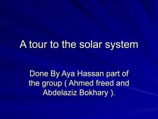 A tour to the solar system Done By Aya Hassan part of the group ( Ahmed freed and Abdelaziz Bokhary ). 