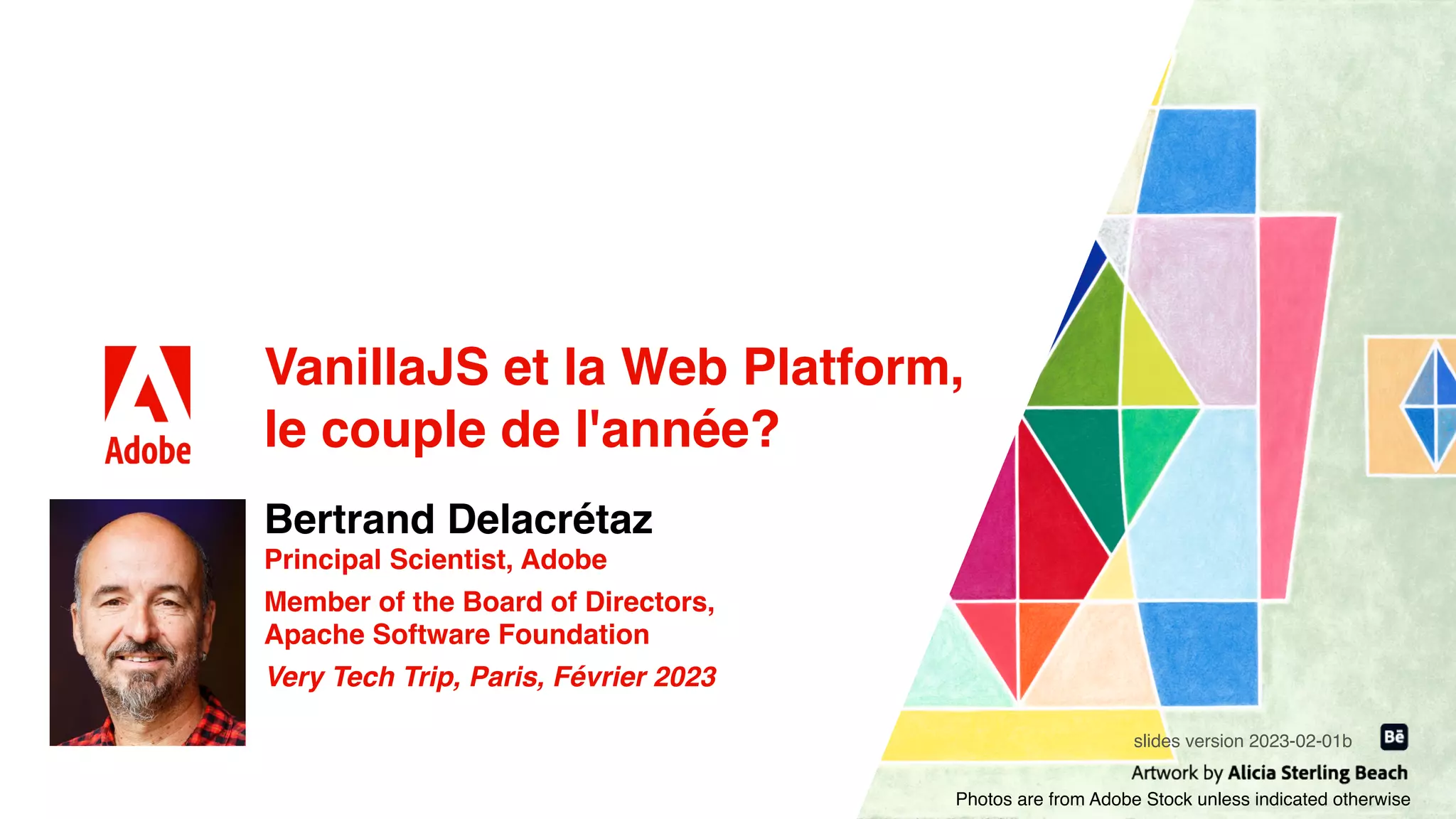 VanillaJS et la Web Platform,
le couple de l'année?
Bertrand Delacrétaz
Principal Scientist, Adobe
Member of the Board of Directors,
Apache Software Foundation
Very Tech Trip, Paris, Février 2023
Photos are from Adobe Stock unless indicated otherwise
slides version 2023-02-01b
 