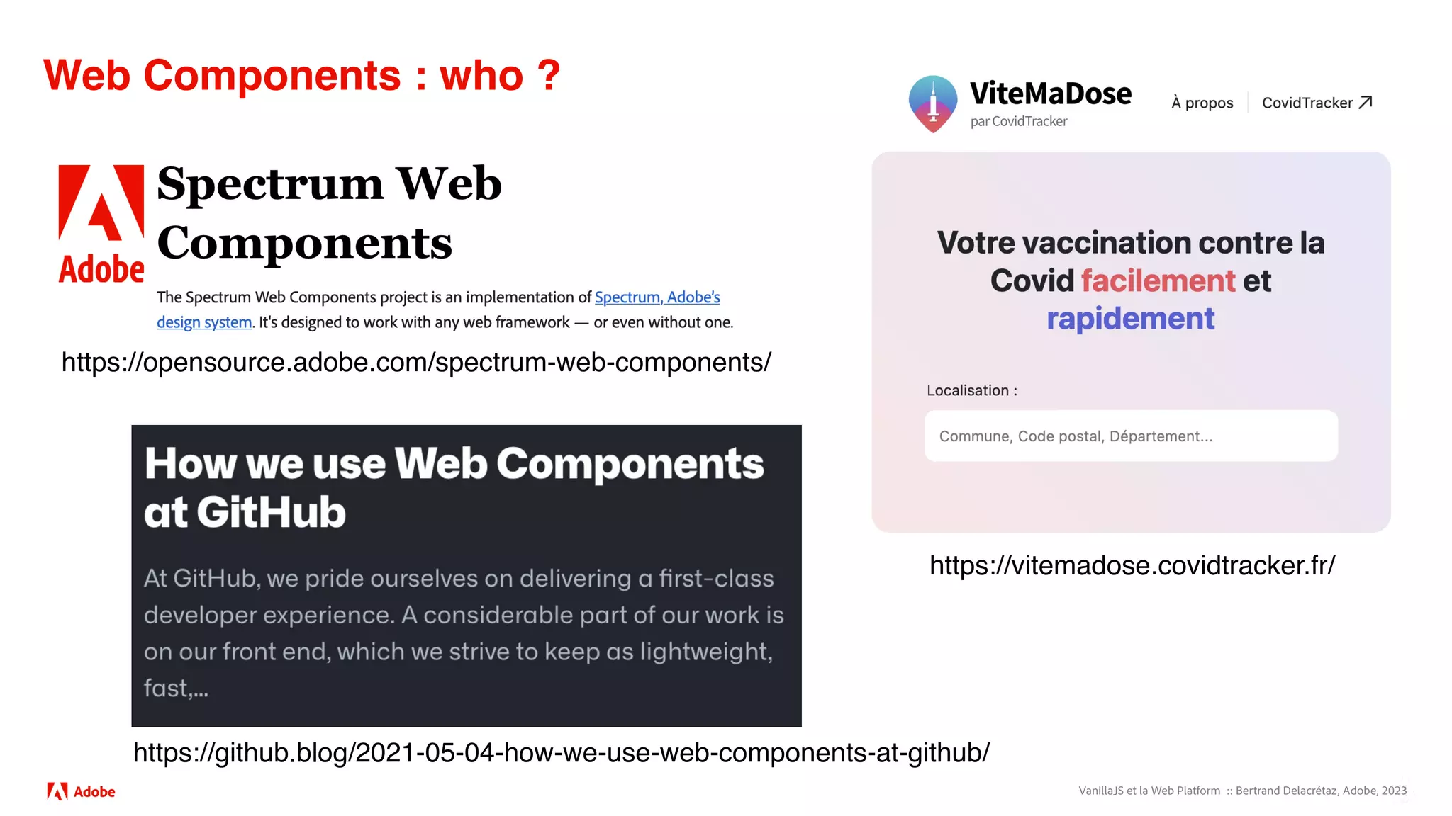 VanillaJS et la Web Platform :: Bertrand Delacrétaz, Adobe, 2023
Web Components : who ?
https://github.blog/2021-05-04-how-we-use-web-components-at-github/
https://vitemadose.covidtracker.fr/
https://opensource.adobe.com/spectrum-web-components/
 