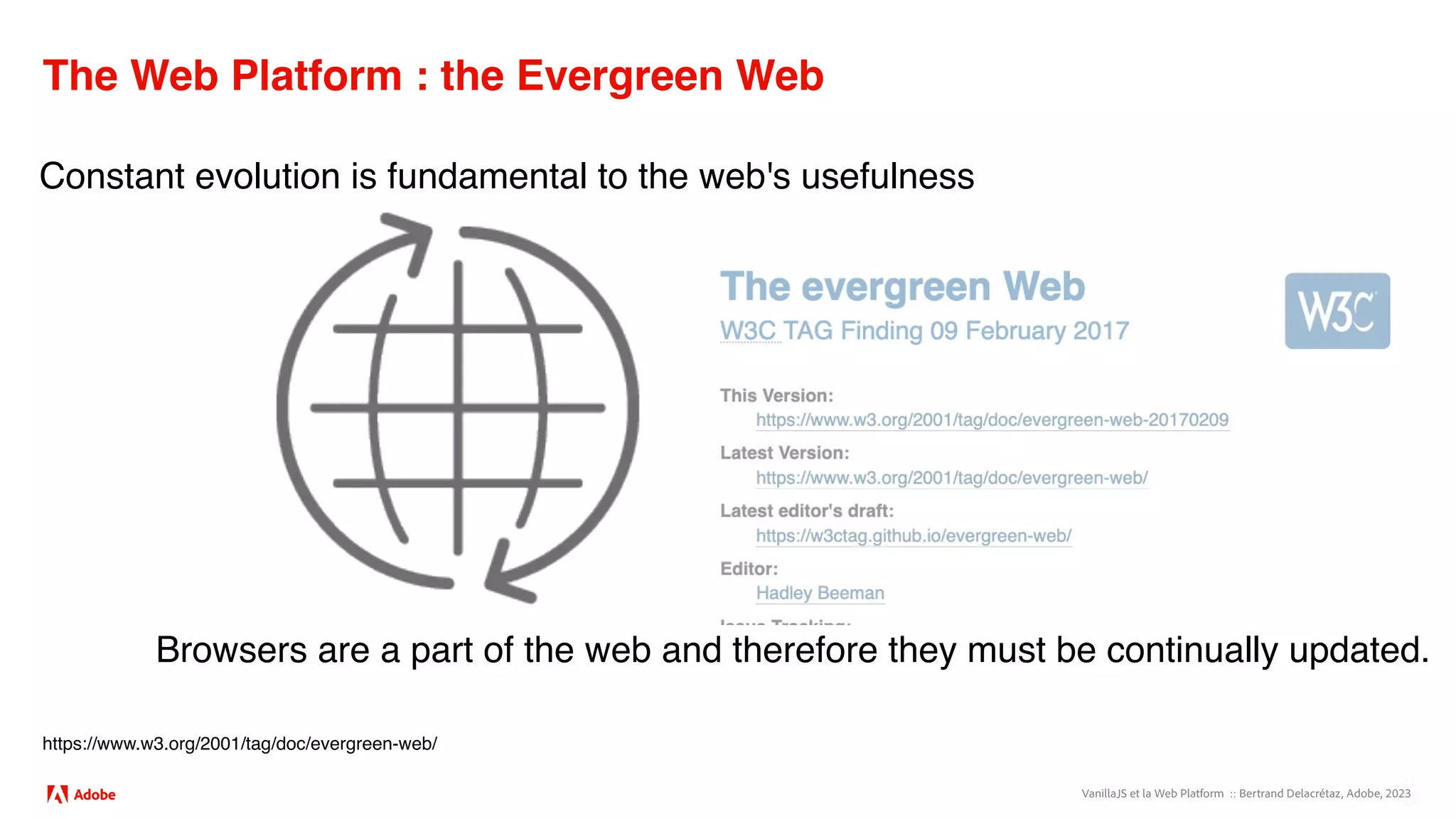 VanillaJS et la Web Platform :: Bertrand Delacrétaz, Adobe, 2023
The Web Platform : the Evergreen Web
https://www.w3.org/2001/tag/doc/evergreen-web/
Constant evolution is fundamental to the web's usefulness
Browsers are a part of the web and therefore they must be continually updated.
 