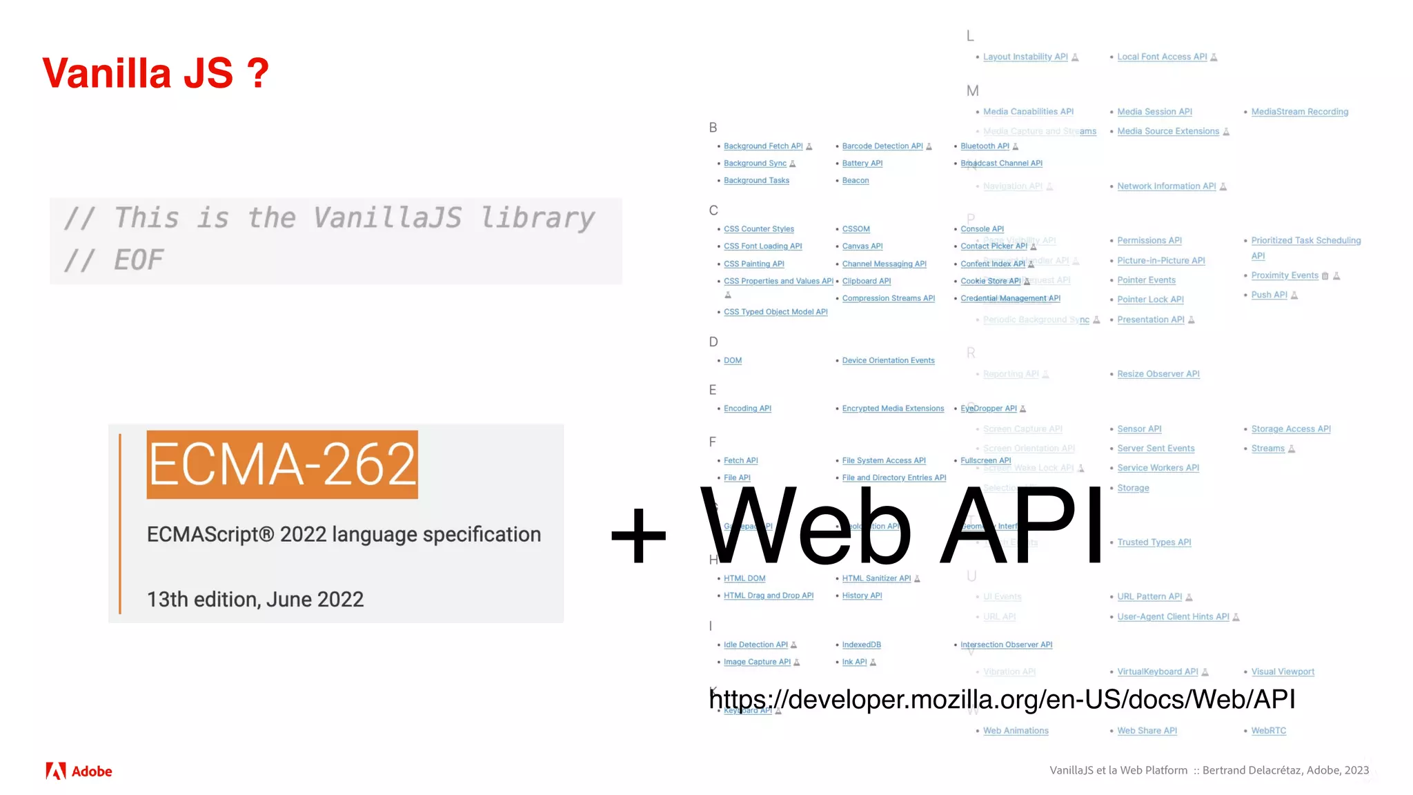 VanillaJS et la Web Platform :: Bertrand Delacrétaz, Adobe, 2023
Vanilla JS ?
+ Web API
https://developer.mozilla.org/en-US/docs/Web/API
 