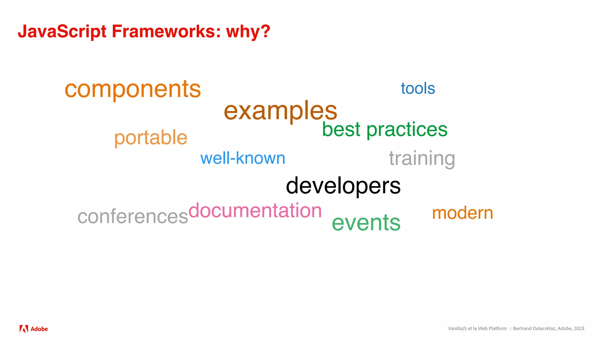 VanillaJS et la Web Platform :: Bertrand Delacrétaz, Adobe, 2023
JavaScript Frameworks: why?
components
examples
best practices
tools
developers
events
training
documentation
well-known
modern
portable
conferences
 