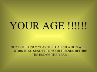 YOUR AGE !!!!!! 2007 IS THE ONLY YEAR THIS CALCULATION WILL WORK IN SO SEND IT TO YOUR FRIENDS BEFORE THE END OF THE YEAR ! 