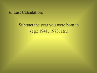 6. Last Calculation:  Subtract the year you were born in. (eg.: 1941, 1973, etc.). 
