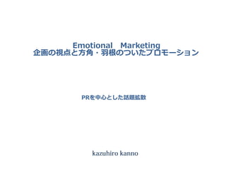 Emotional Marketing
企画の視点と方角・羽根のついたプロモーション
PRを中心とした話題拡散
 