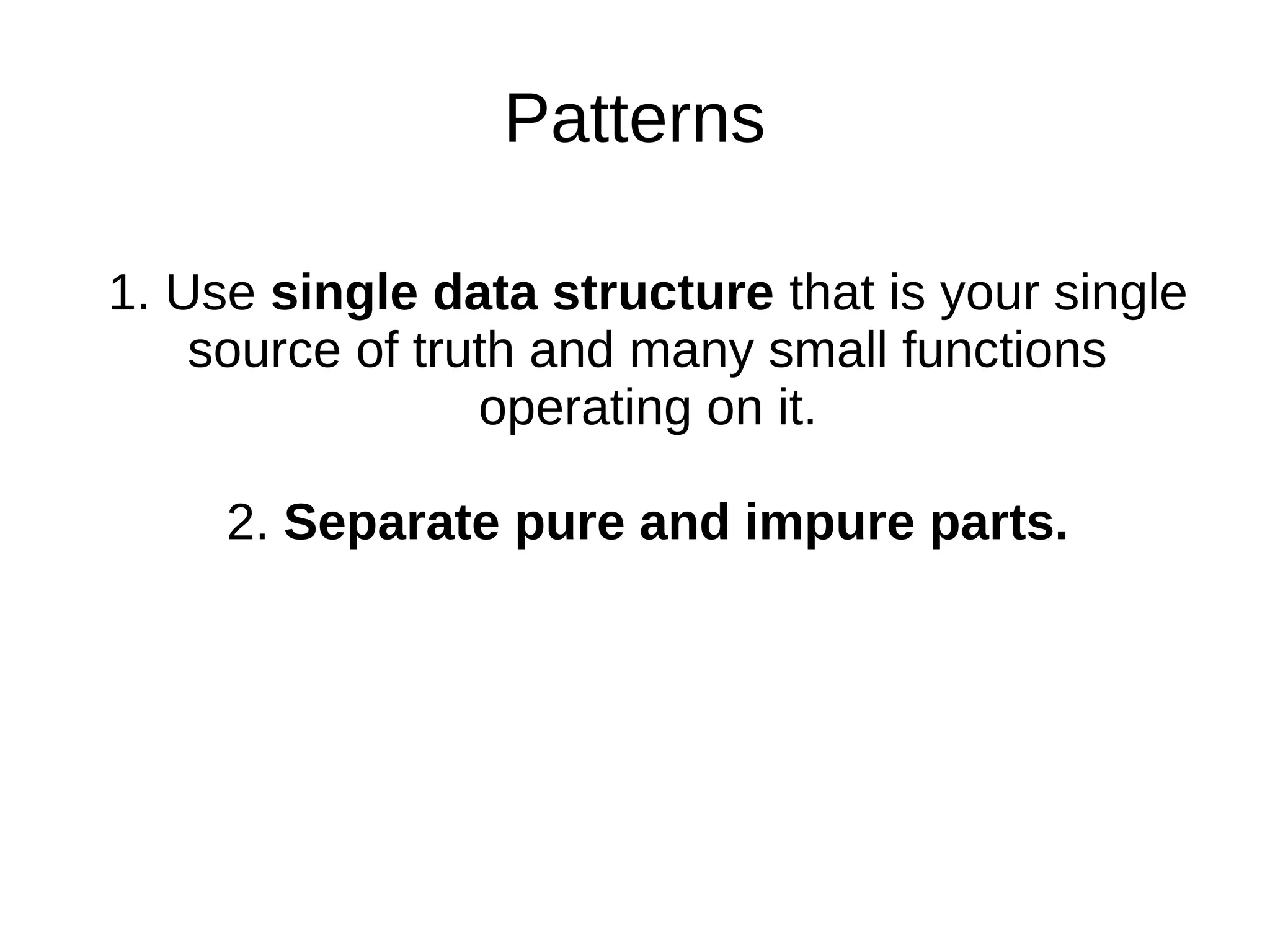 Patterns
1. Use single data structure that is your single
source of truth and many small functions
operating on it.
2. Separate pure and impure parts.
 